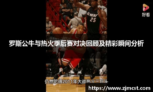 罗斯公牛与热火季后赛对决回顾及精彩瞬间分析
